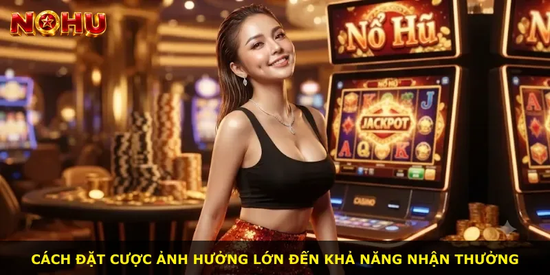 Cách đặt cược ảnh hưởng lớn đến khả năng nhận thưởng