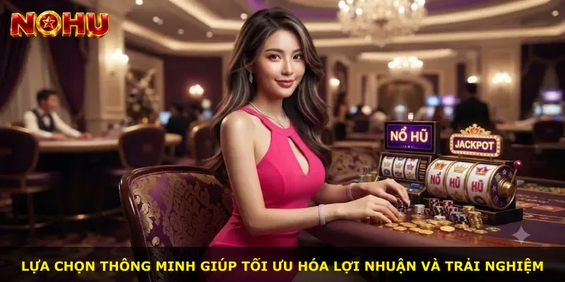 Lựa chọn thông minh giúp tối ưu hóa lợi nhuận và trải nghiệm