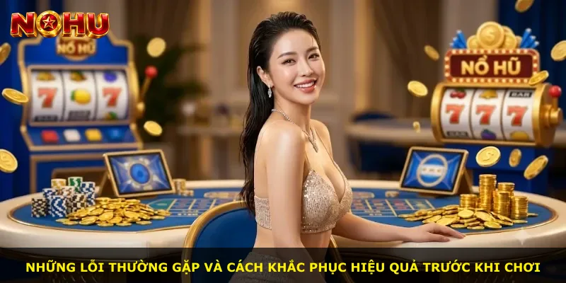 Những lỗi thường gặp và cách khắc phục hiệu quả trước khi chơi